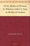 Of Six Mediæval Women To Which Is Added A Note on Mediæval Gardens - Alice Kemp-Welch