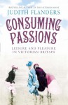 Consuming Passions: Leisure and Pleasure in Victorian Britain - Judith Flanders