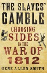 The Slaves' Gamble: Choosing Sides in the War of 1812 - Gene Allen Smith