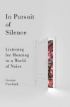 In Pursuit of Silence: Listening for Meaning in a World of Noise - George Prochnik