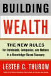 Building Wealth: The New Rules for Individuals, Companies & Nations in a Knowledge-based Economy - Lester Carl Thurow