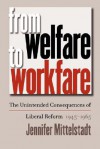 From Welfare to Workfare: The Unintended Consequences of Liberal Reform, 1945-1965 - Jennifer Mittelstadt