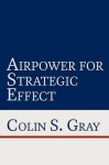 Airpower for Strategic Effect - Colin S. Gray