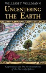 Uncentering The Earth; Copernicus And The Revolutions Of The Heavenly Spheres - William T. Vollmann