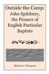 Outside the Camp: John Spilsbury, the Pioneer of English Particular Baptists - Michael A. Thompson