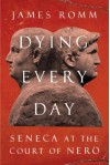 Dying Every Day: Seneca at the Court of Nero - James Romm