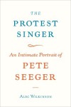 The Protest Singer: An Intimate Portrait of Pete Seeger - Alec Wilkinson