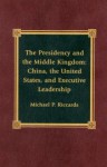 The Presidency and the Middle Kingdom: China, the United States, and Executive Leadership - Michael P. Riccards