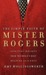 The Simple Faith of Mister Rogers: Spiritual Insights from the World's Most Beloved Neighbor - Amy Hollingsworth