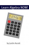 Learn Algebra NOW! Algebra for the Person Who Has Never Understood Math! (NOW Series) - Justin Ascott