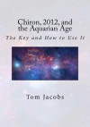 Chiron, 2012, and the Aquarian Age: The Key and How to Use It - Tom Jacobs