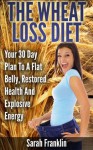 The Wheat Loss Diet : Your 30 Day Plan To A Flat Belly, Restored Health And Explosive Energy - Sarah Franklin