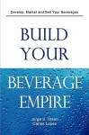 Build Your Beverage Empire - Jorge S Olson, Carlos Lopez, Gloria Olson