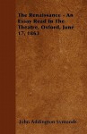 The Renaissance - An Essay Read in the Theatre, Oxford, June 17, 1863 - John Addington Symonds