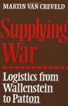 Supplying War: Logistics from Wallenstein to Patton - Martin van Creveld