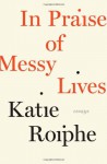 In Praise of Messy Lives - Katie Roiphe