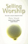 Selling Worship: How What We Sing Has Changed the Church - Peter Ward