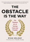 The Obstacle Is the Way: The Timeless Art of Turning Trials into Triumph - Ryan Holiday
