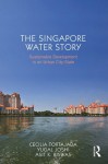 The Singapore Water Story: Sustainable Development in an Urban City State - Cecilia Tortajada, Yugal Joshi, Asit K. Biswas