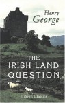 The Irish Land Question: What It Involves and How Alone It can be Settled - Henry George