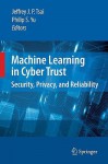 Machine Learning in Cyber Trust: Security, Privacy, and Reliability - Jeffrey J.P. Tsai, Philip S. Yu