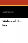 Wolves of the Sea - Gaston Leroux, H. J. Peck