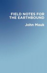 Field Notes for the Earthbound - John Mauk