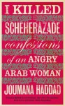 I Killed Scheherazade: Confessions of an Angry Arab Woman - Joumana Haddad