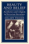 Beauty and Belief: Aesthetics and Religion in Victorian Literature - Hilary Fraser