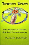 Mushroom Wisdom: Cultivating Spiritual Consciousness - Martin W. Ball