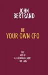 Be Your Own CFO: The Art of Cash Management for Smes - John Bertrand