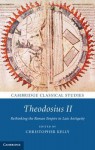 Theodosius II: Rethinking the Roman Empire in Late Antiquity - Christopher Kelly