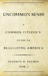 Uncommon Sense: A Common Citizen's Guide to Rebuilding America - Stephen Palmer