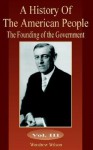 A History of the American People, Vol 3: The Founding of the Government - Woodrow Wilson