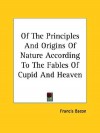 Of the Principles and Origins of Nature According to the Fables of Cupid and Heaven - Francis Bacon