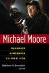 Michael Moore: Filmmaker, Newsmaker, Cultural Icon - Matthew Bernstein