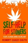 Self-help for Stoners: Stuff to Read When You're High - Robert Chazz Chute