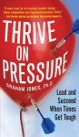 Thrive on Pressure: Lead and Succeed When Times Get Tough - Graham Jones