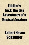 Fiddler's Luck, the Gay Adventures of a Musical Amateur - Robert Schauffler