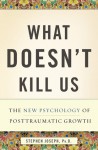 What Doesn't Kill Us: The New Psychology of Posttraumatic Growth - Stephen Joseph