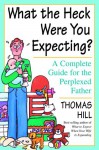 What the Heck Were You Expecting?: A Complete Guide for the Perplexed Father - Thomas Hill