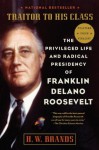 Traitor to His Class: The Privileged Life and Radical Presidency of Franklin Delano Roosevelt - H.W. Brands