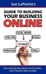 Sue Lapointe's Guide to Building Your Business Online: How to Help Your New Customers Find You... Even If They Don't Know Your Name - Sue Lapointe