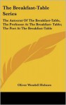 The Breakfast-Table Series: The Autocrat of the Breakfast-Table, the Professor at the Breakfast- Table; The Poet at the Breakfast-Table - Oliver Wendell Holmes Sr.