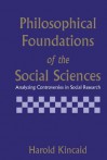 Philosophical Foundations of the Social Sciences: Analyzing Controversies in Social Research - Harold Kincaid