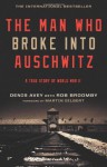 The Man Who Broke Into Auschwitz: A True Story of World War II - Denis Avey