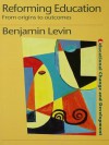 Reforming Education: From Origins to Outcomes - Benjamin Levin