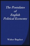 The Postulates of English Political Economy - Alfred Marshall, Walter Bagehot