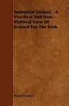 Industrial Ireland - A Practical and Non-Political View of Ireland for the Irish - Robert Dennis