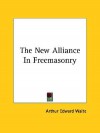 The New Alliance in Freemasonry - Arthur Edward Waite